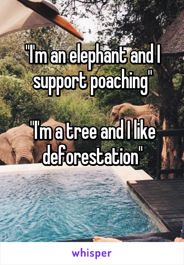 "I'm an elephant and I support poaching"

"I'm a tree and I like deforestation"

