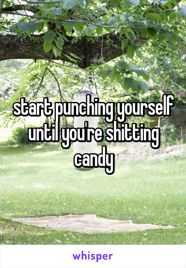 start punching yourself until you're shitting candy