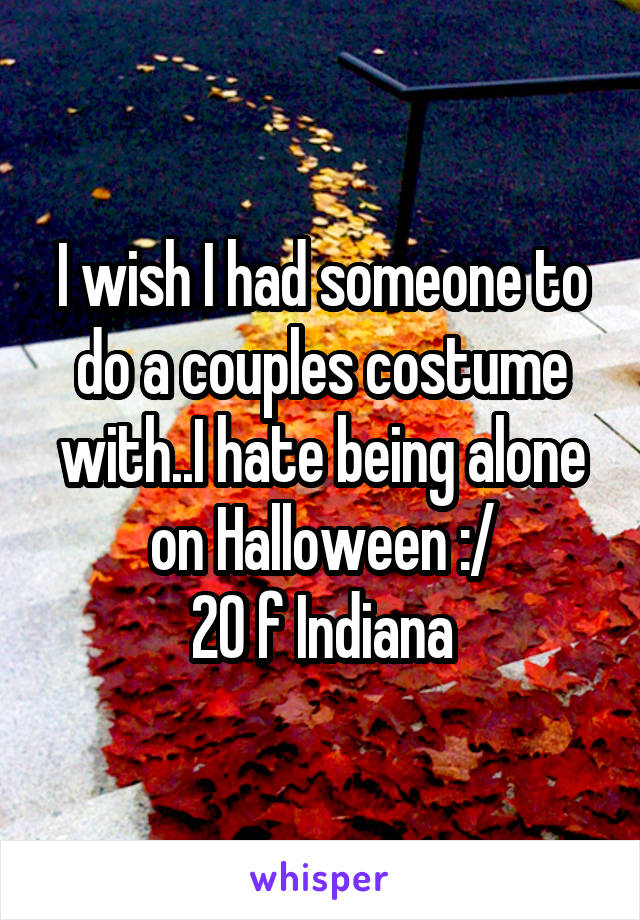 I wish I had someone to do a couples costume with..I hate being alone on Halloween :/
20 f Indiana
