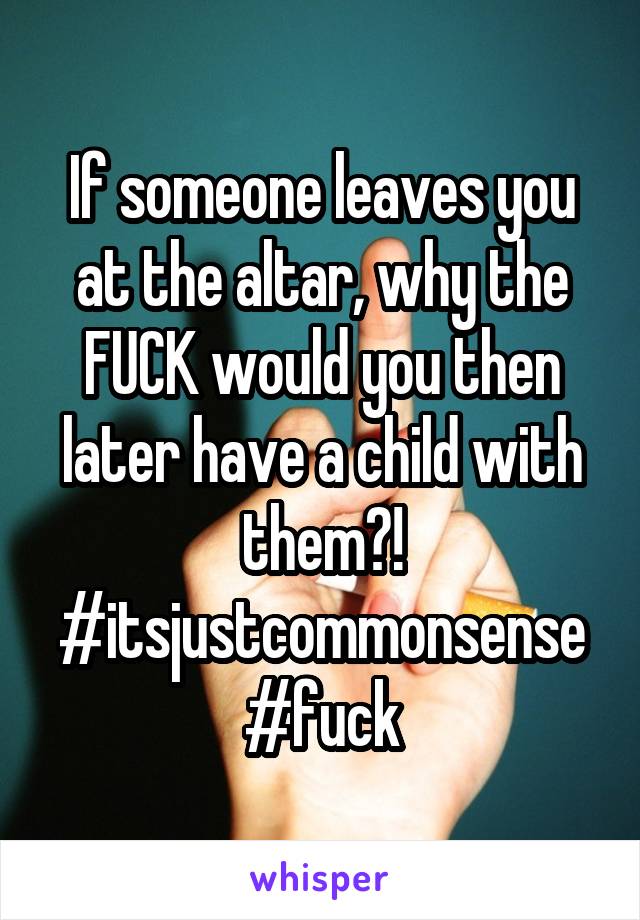 If someone leaves you at the altar, why the FUCK would you then later have a child with them?!
#itsjustcommonsense #fuck