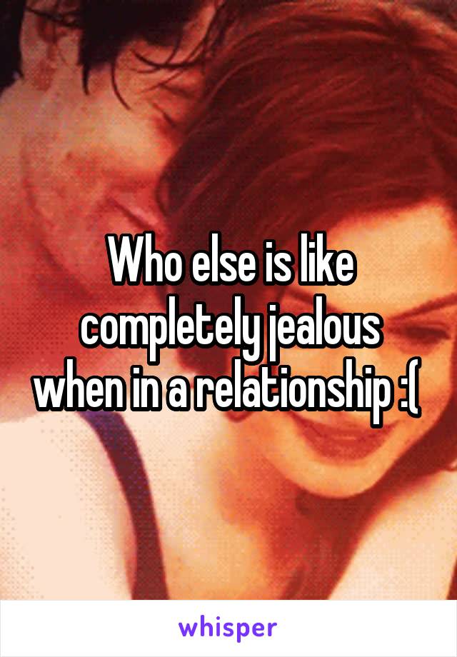 Who else is like completely jealous when in a relationship :( 
