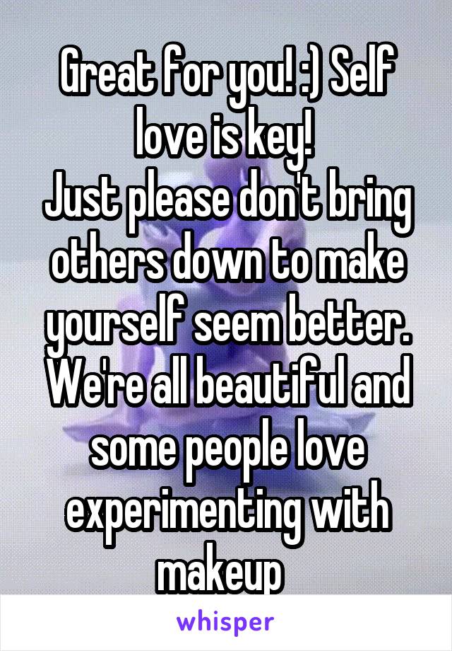 Great for you! :) Self love is key! 
Just please don't bring others down to make yourself seem better. We're all beautiful and some people love experimenting with makeup  
