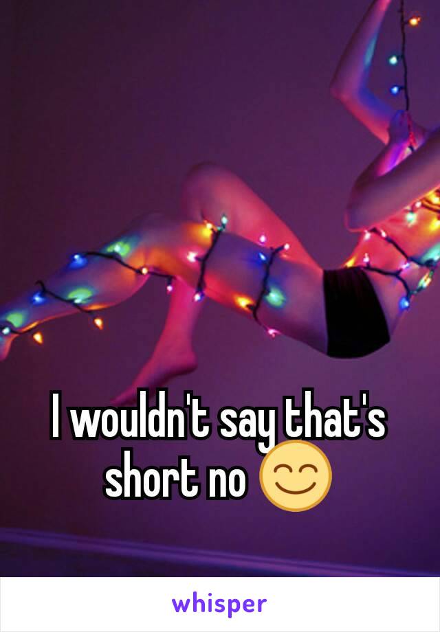 I wouldn't say that's short no 😊