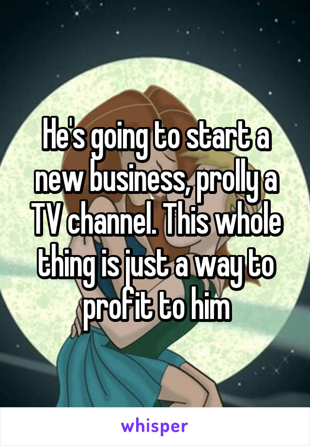 He's going to start a new business, prolly a TV channel. This whole thing is just a way to profit to him