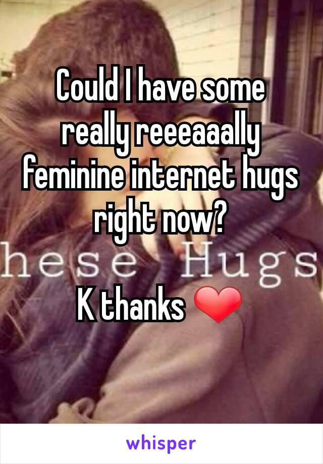 Could I have some really reeeaaally feminine internet hugs right now?

K thanks ❤
