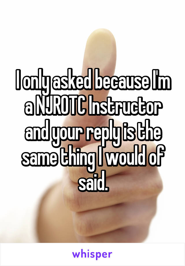 I only asked because I'm a NJROTC Instructor and your reply is the same thing I would of said.