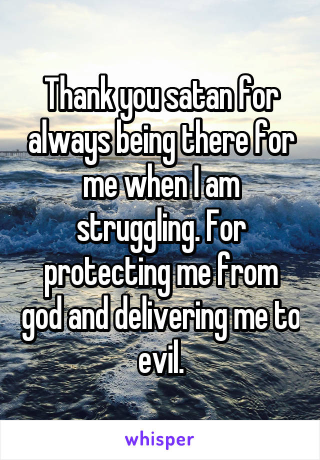 Thank you satan for always being there for me when I am struggling. For protecting me from god and delivering me to evil.