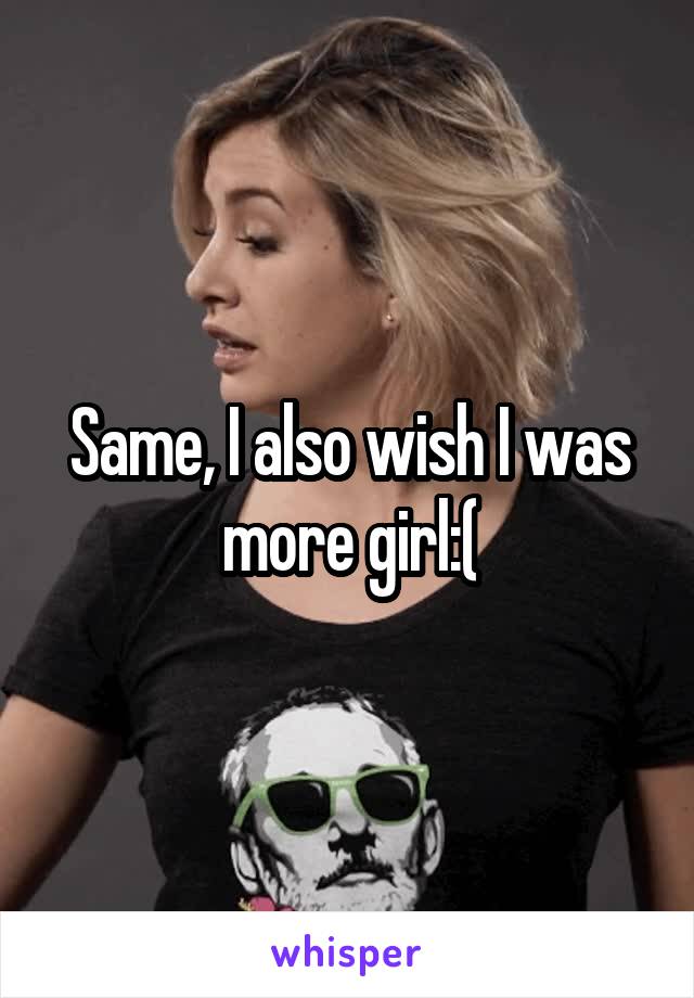 Same, I also wish I was more girl:(