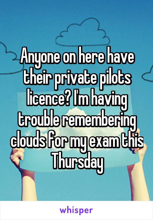 Anyone on here have their private pilots licence? I'm having trouble remembering clouds for my exam this Thursday