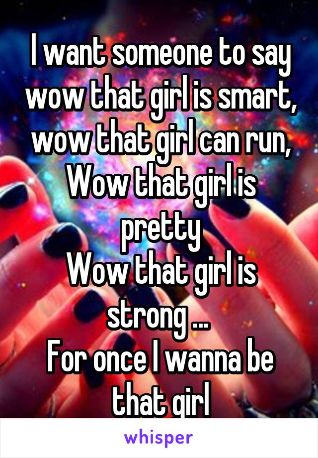 I want someone to say wow that girl is smart, wow that girl can run,
Wow that girl is pretty
Wow that girl is strong ... 
For once I wanna be that girl