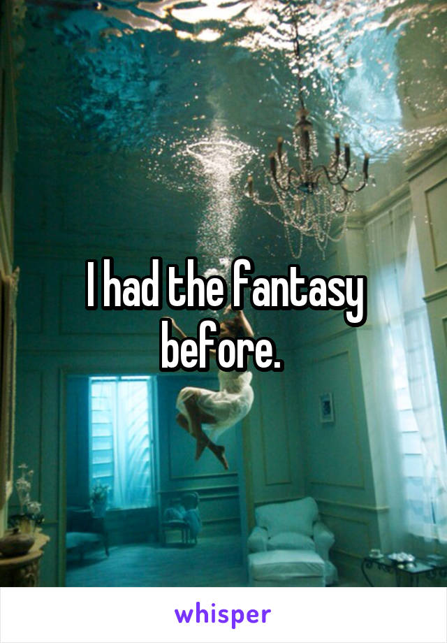 I had the fantasy before. 
