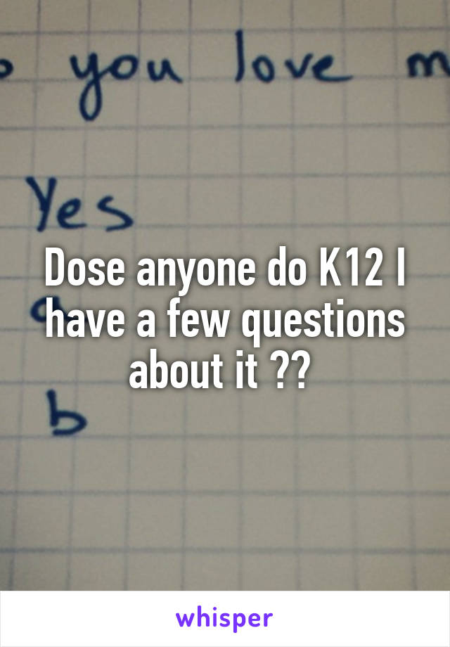 Dose anyone do K12 I have a few questions about it ?? 