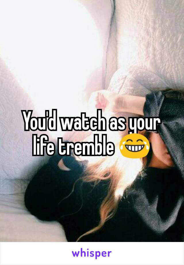 You'd watch as your life tremble 😂