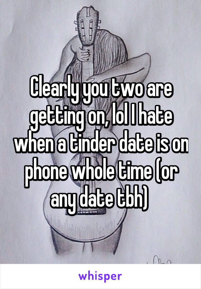 Clearly you two are getting on, lol I hate when a tinder date is on phone whole time (or any date tbh) 