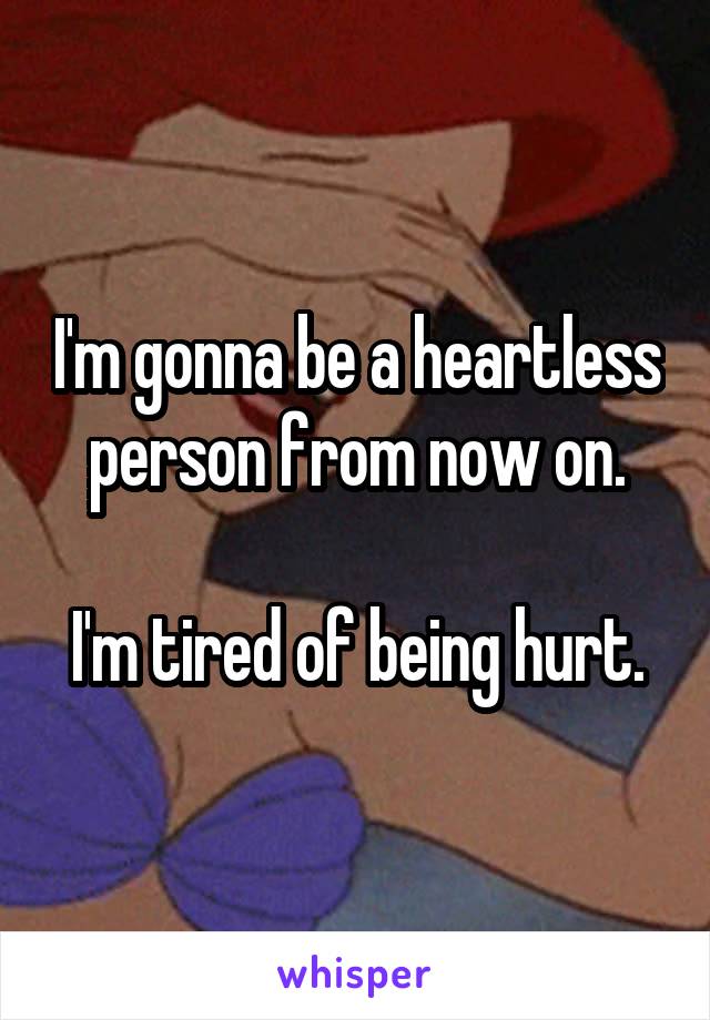 I'm gonna be a heartless person from now on.

I'm tired of being hurt.
