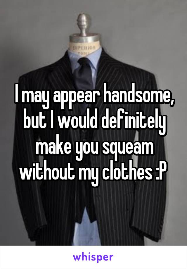 I may appear handsome, but I would definitely make you squeam without my clothes :P 