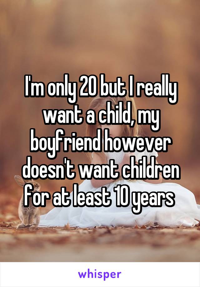 I'm only 20 but I really want a child, my boyfriend however doesn't want children for at least 10 years 