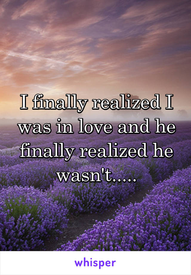 I finally realized I was in love and he finally realized he wasn't.....