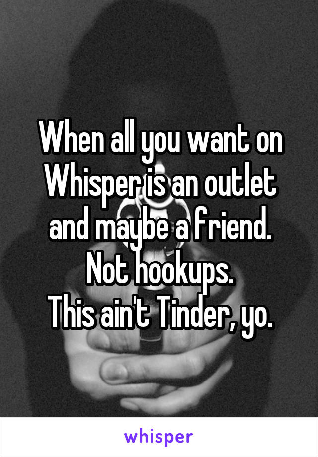 When all you want on Whisper is an outlet and maybe a friend.
Not hookups.
This ain't Tinder, yo.