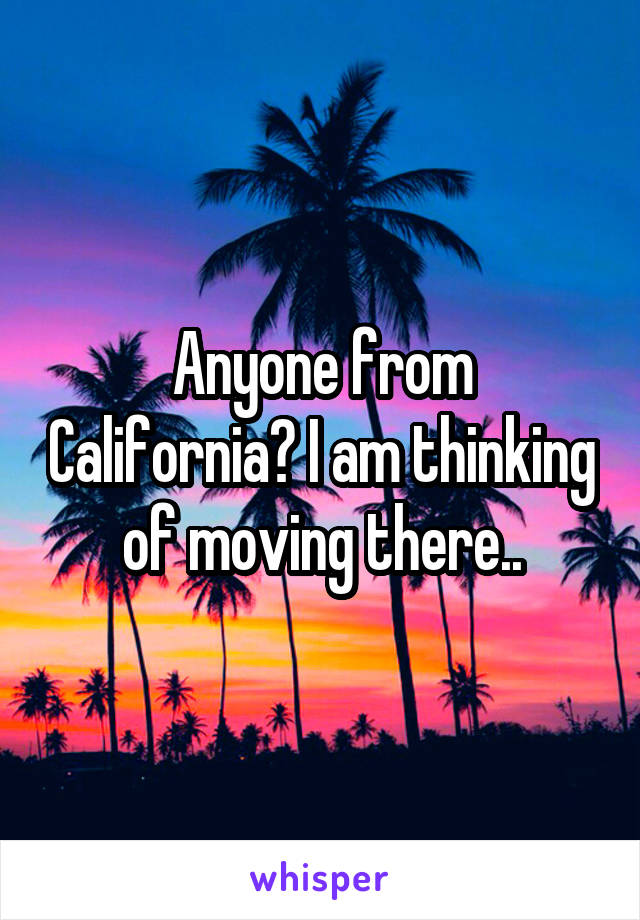 Anyone from California? I am thinking of moving there..