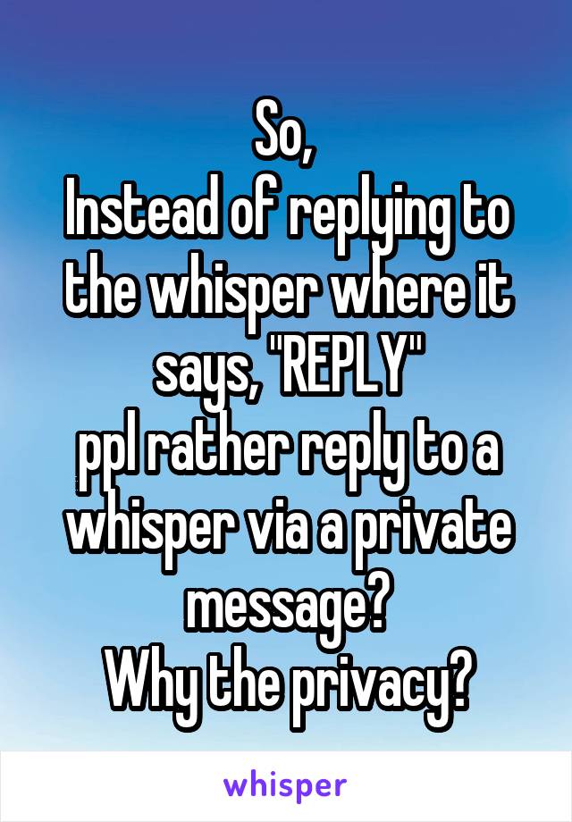 So, 
Instead of replying to the whisper where it says, "REPLY"
ppl rather reply to a whisper via a private message?
Why the privacy?
