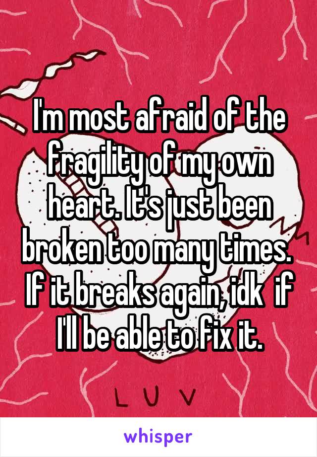 I'm most afraid of the fragility of my own heart. It's just been broken too many times.  If it breaks again, idk  if I'll be able to fix it.