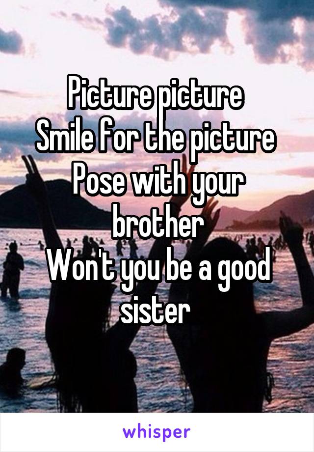 Picture picture 
Smile for the picture 
Pose with your brother
Won't you be a good sister 
