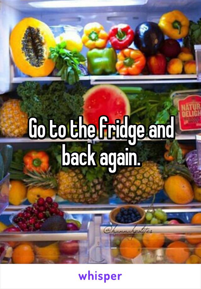 Go to the fridge and back again.
