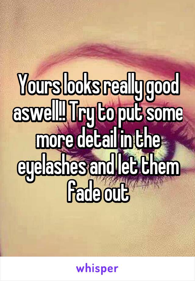 Yours looks really good aswell!! Try to put some more detail in the eyelashes and let them fade out