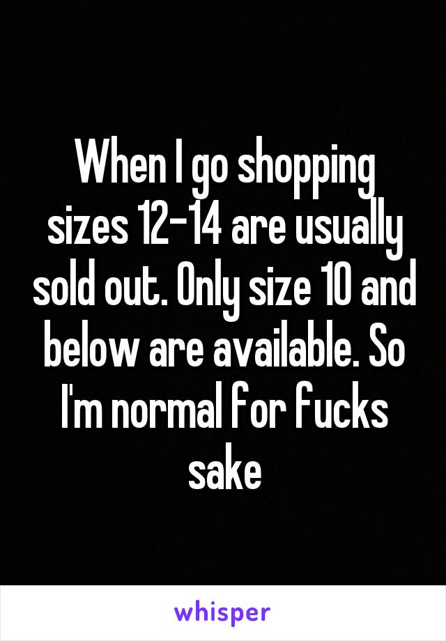 When I go shopping sizes 12-14 are usually sold out. Only size 10 and below are available. So I'm normal for fucks sake