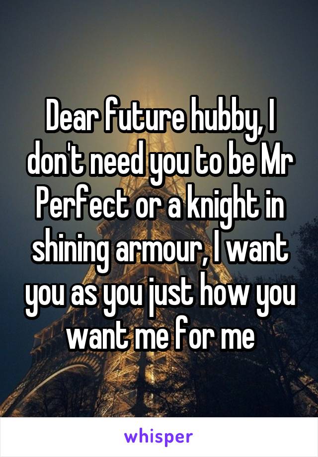 Dear future hubby, I don't need you to be Mr Perfect or a knight in shining armour, I want you as you just how you want me for me