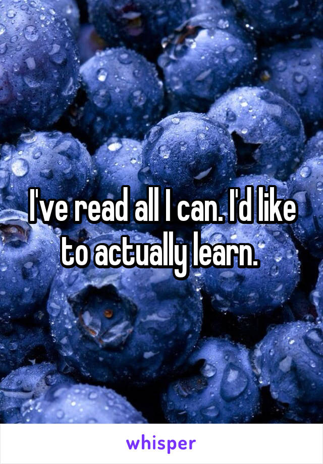I've read all I can. I'd like to actually learn. 