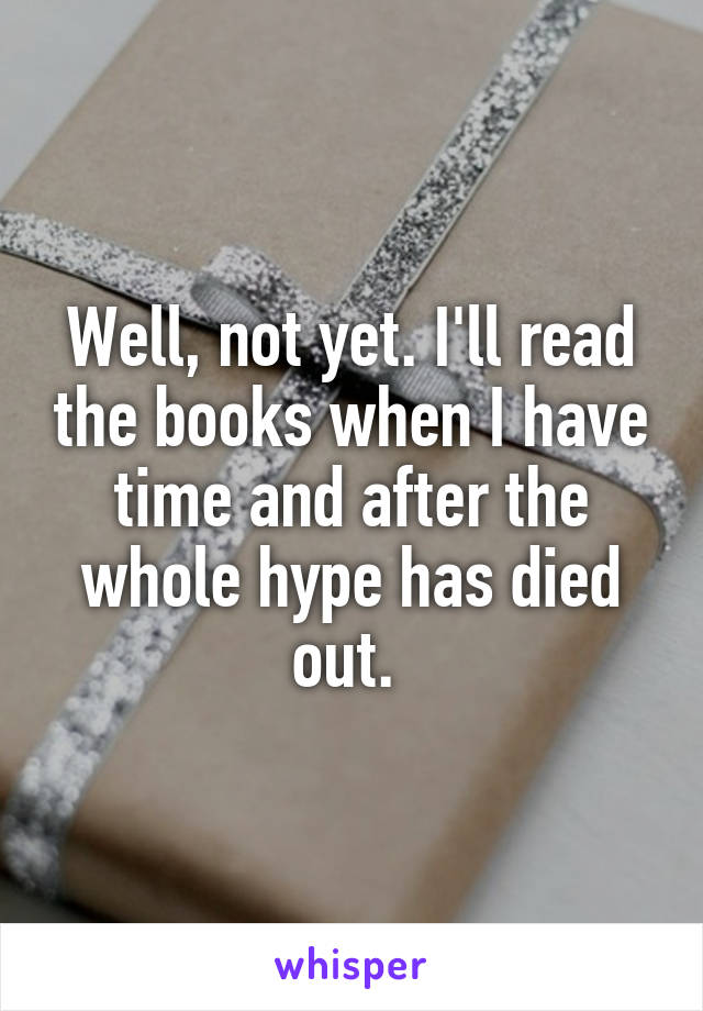 Well, not yet. I'll read the books when I have time and after the whole hype has died out. 