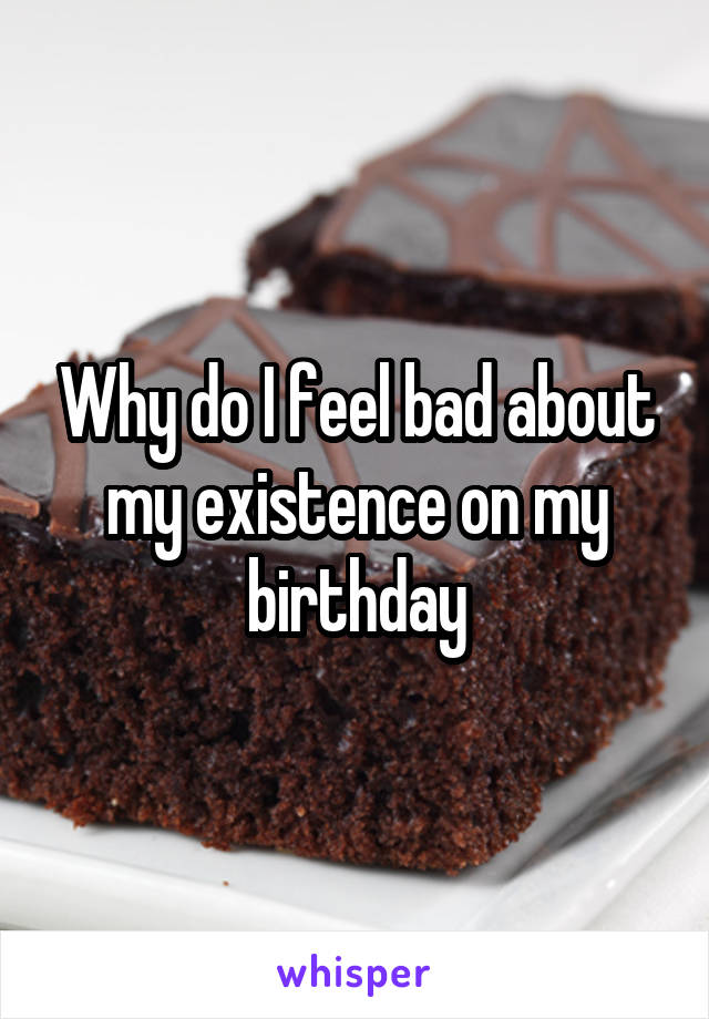 Why do I feel bad about my existence on my birthday