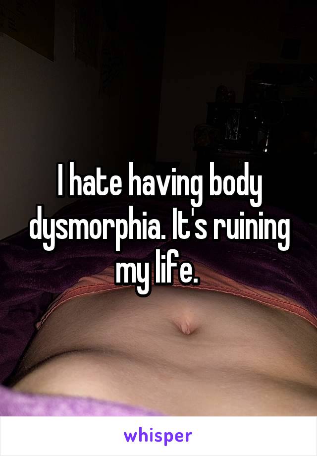 I hate having body dysmorphia. It's ruining my life. 