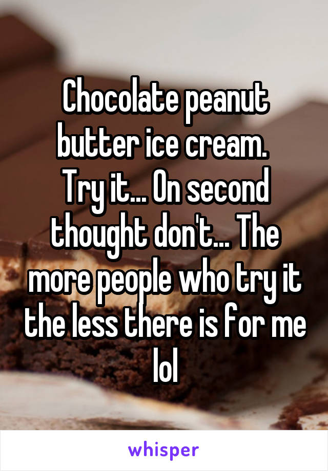 Chocolate peanut butter ice cream. 
Try it... On second thought don't... The more people who try it the less there is for me lol
