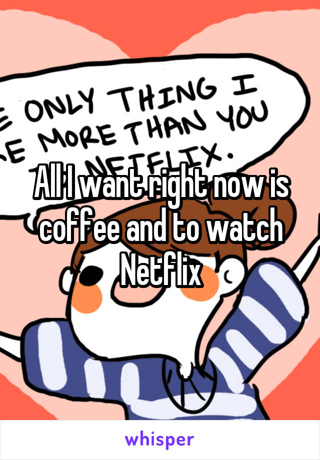 All I want right now is coffee and to watch Netflix