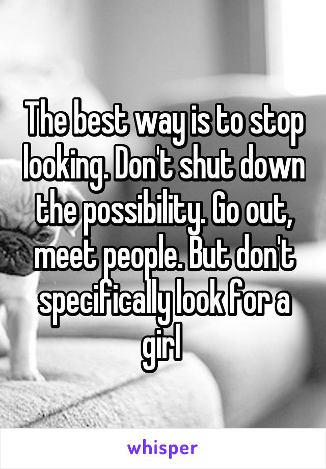 The best way is to stop looking. Don't shut down the possibility. Go out, meet people. But don't specifically look for a girl 