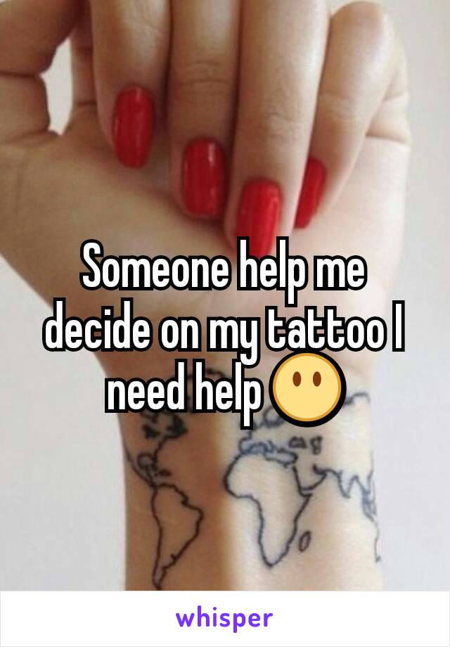 Someone help me decide on my tattoo I need help 😶