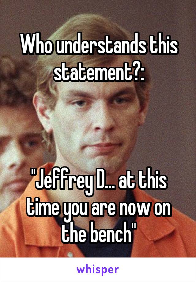 Who understands this statement?:



"Jeffrey D... at this time you are now on the bench"