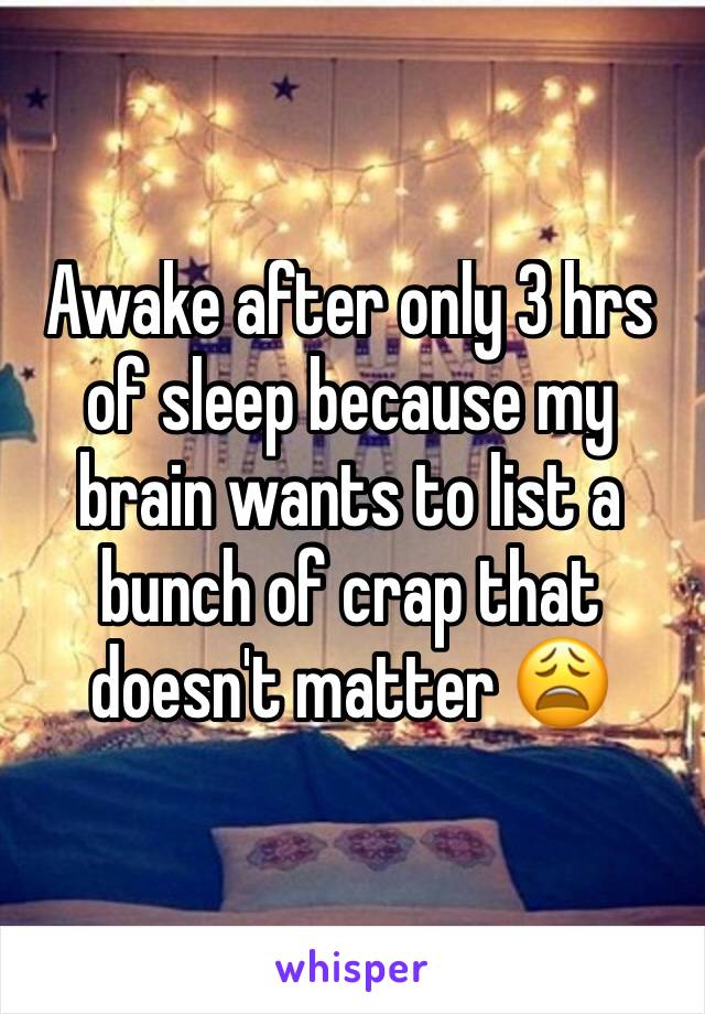 Awake after only 3 hrs of sleep because my brain wants to list a bunch of crap that doesn't matter 😩