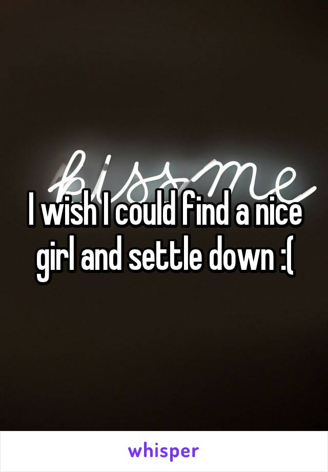 I wish I could find a nice girl and settle down :(