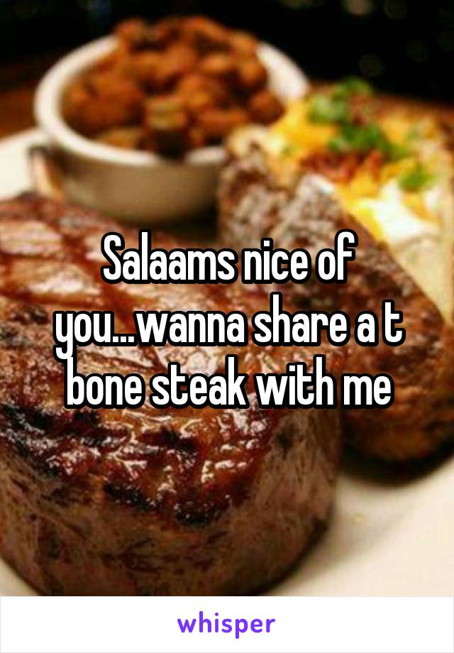 Salaams nice of you...wanna share a t bone steak with me