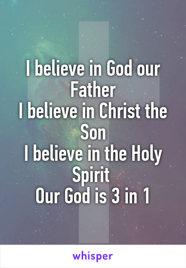 I believe in God our Father
I believe in Christ the Son
I believe in the Holy Spirit 
Our God is 3 in 1