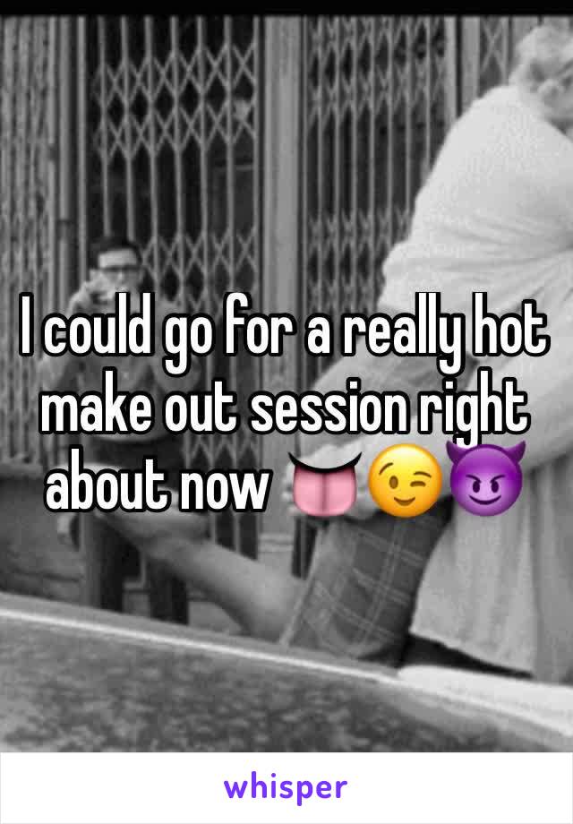 I could go for a really hot make out session right about now 👅😉😈