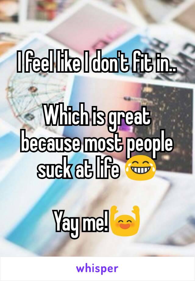 I feel like I don't fit in..

Which is great because most people suck at life 😂

Yay me!🙌