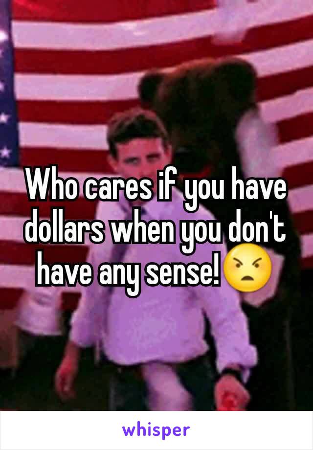 Who cares if you have dollars when you don't have any sense!😠