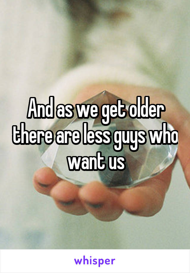 And as we get older there are less guys who want us