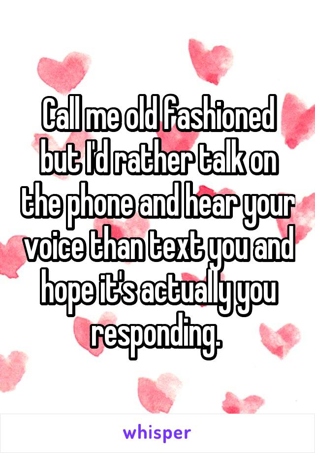 Call me old fashioned but I'd rather talk on the phone and hear your voice than text you and hope it's actually you responding. 