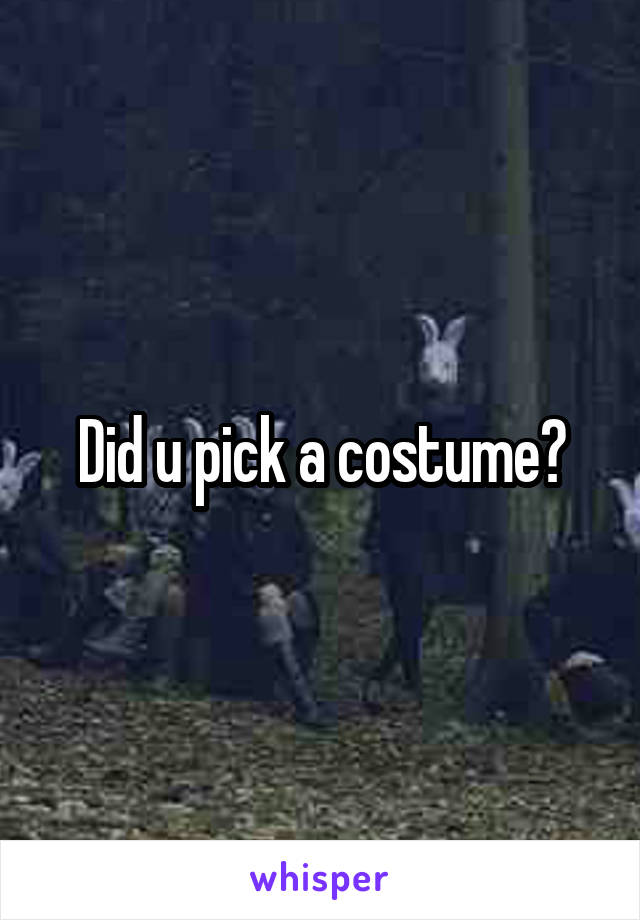 Did u pick a costume?